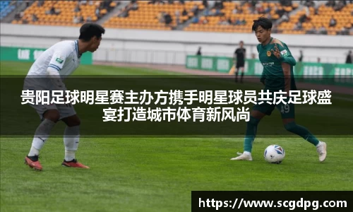 贵阳足球明星赛主办方携手明星球员共庆足球盛宴打造城市体育新风尚